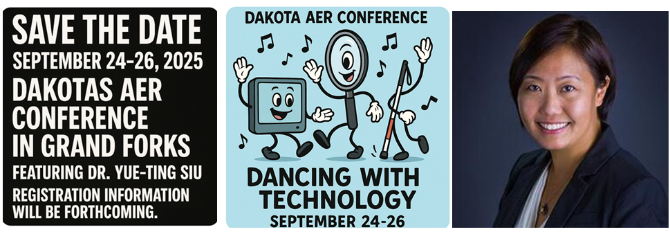Three images.  Image 1 word Save the Date September 24-26, 2025 DAKOTAS AER Conference in Grand Forks Featureing Dr. Yue-Ting Sui Registration Information will be forthcoming. Image 2 Dakota AER Conference an image of a Monitor Magnifier and Cane with arms dancing with music notes.  An image of Ting a women smiling with short black hair smiling with a black and white suite,